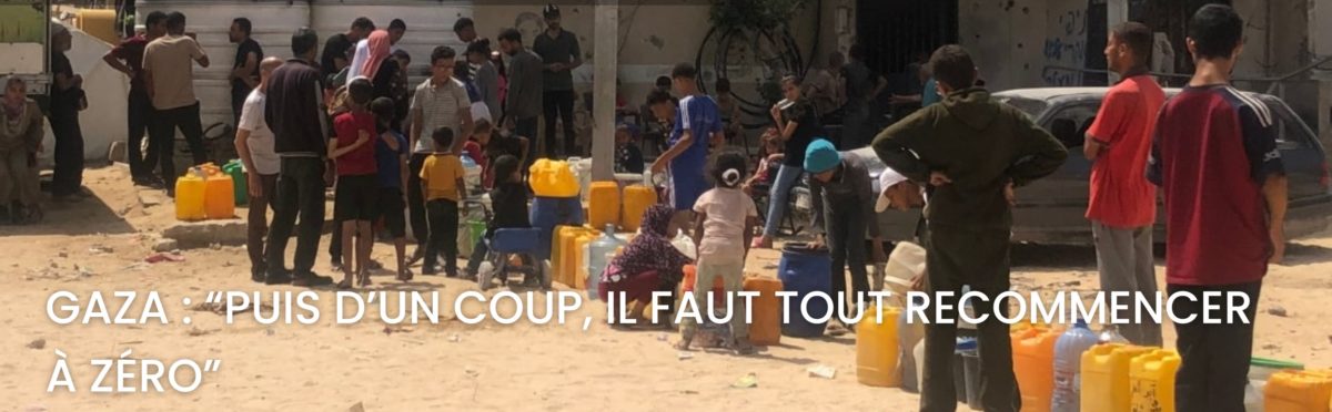 GAZA : “PUIS D’UN COUP, IL FAUT TOUT RECOMMENCER À ZÉRO”