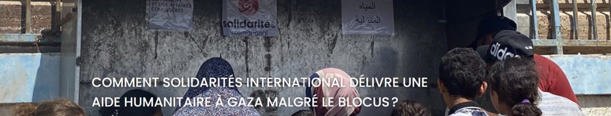 Comment SOLIDARITÉS INTERNATIONAL délivre une aide humanitaire à Gaza malgré le blocus ?
